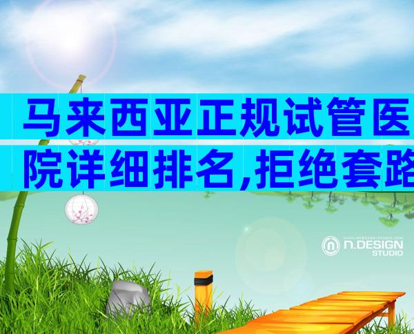 马来西亚正规试管医院详细排名,拒绝套路