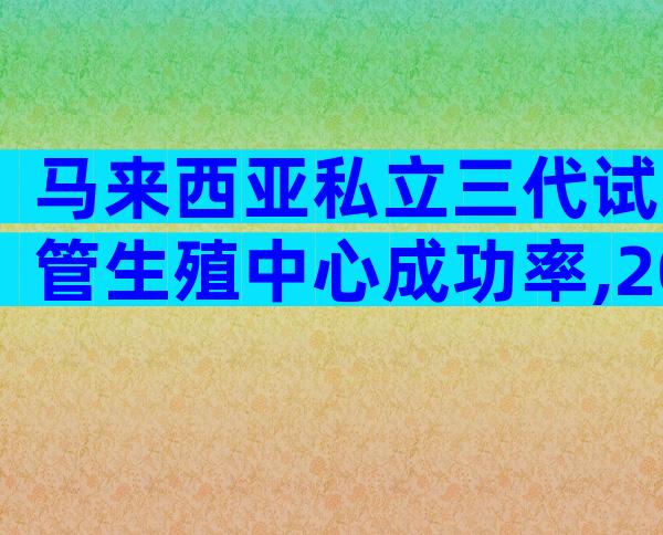 马来西亚私立三代试管生殖中心成功率,2024正规机构费用标准整理