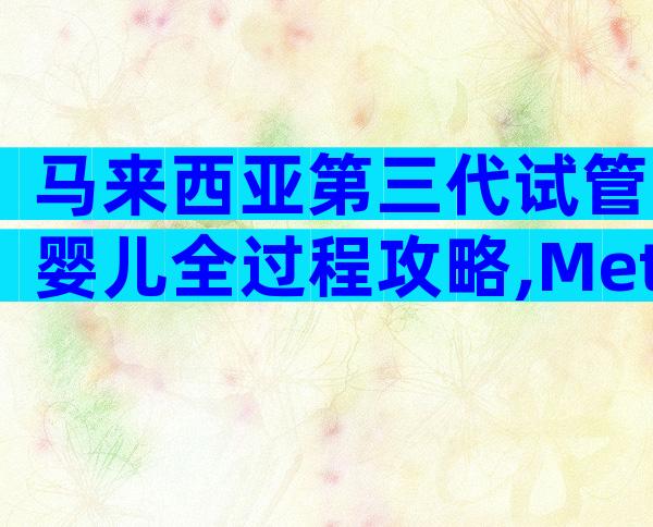 马来西亚第三代试管婴儿全过程攻略,Metro美都试管步骤这么简单!