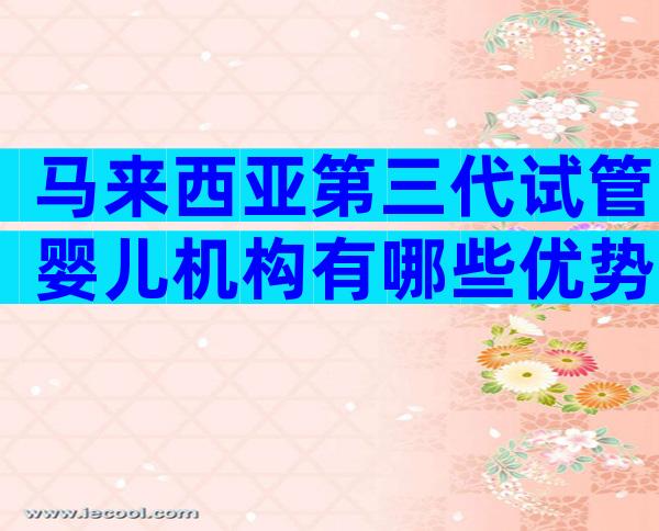 马来西亚第三代试管婴儿机构有哪些优势？
