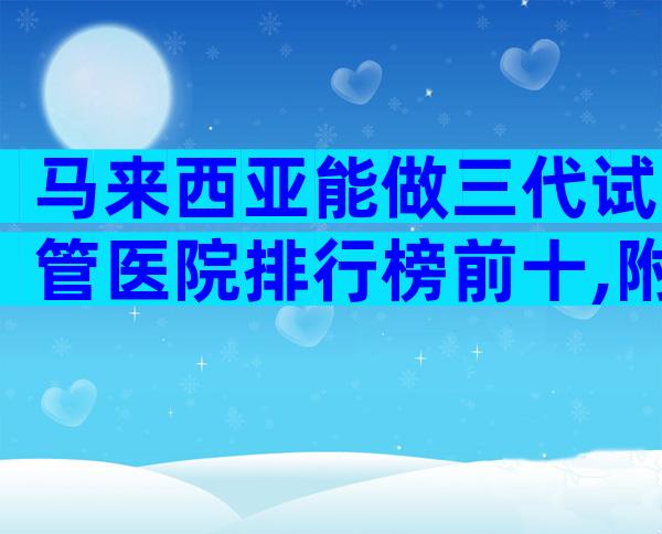 马来西亚能做三代试管医院排行榜前十,附详细机构信息