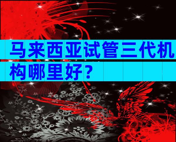 马来西亚试管三代机构哪里好？
