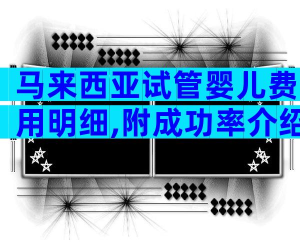 马来西亚试管婴儿费用明细,附成功率介绍!