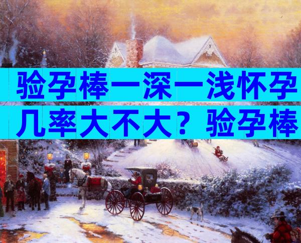 验孕棒一深一浅怀孕几率大不大？验孕棒一深一浅是什么情况？