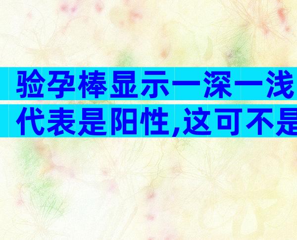 验孕棒显示一深一浅代表是阳性,这可不是假性怀孕!