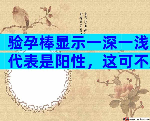 验孕棒显示一深一浅代表是阳性，这可不是假性怀孕！