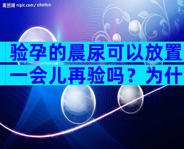 验孕的晨尿可以放置一会儿再验吗？为什么？