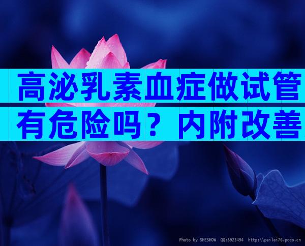 高泌乳素血症做试管有危险吗？内附改善方法及方案推荐