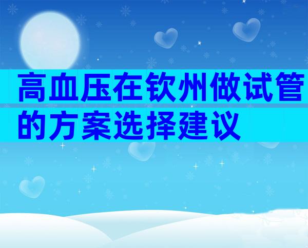 高血压在钦州做试管的方案选择建议