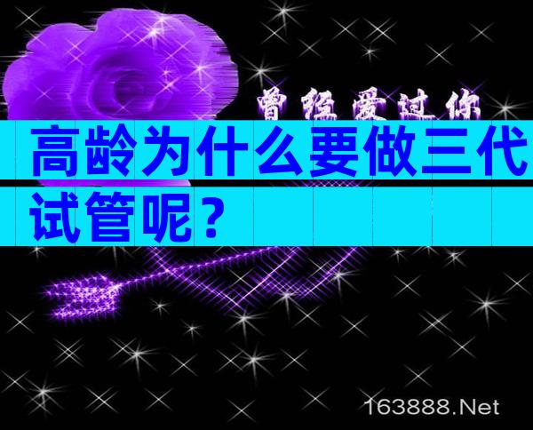 高龄为什么要做三代试管呢？