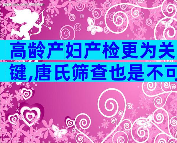 高龄产妇产检更为关键,唐氏筛查也是不可少的