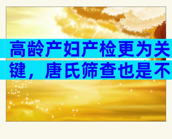 高龄产妇产检更为关键，唐氏筛查也是不可少的