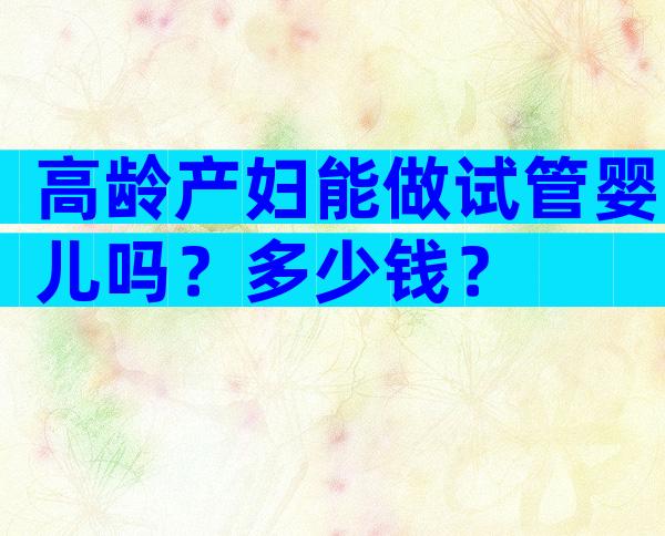 高龄产妇能做试管婴儿吗？多少钱？