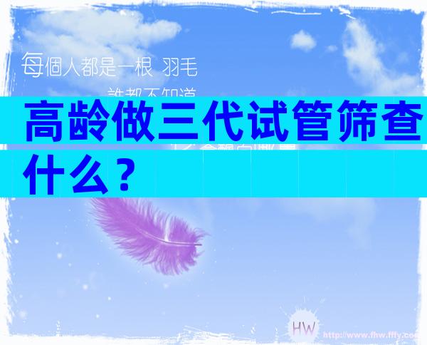 高龄做三代试管筛查什么？