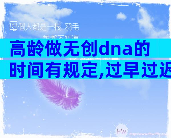 高龄做无创dna的时间有规定,过早过迟都会影响准确率