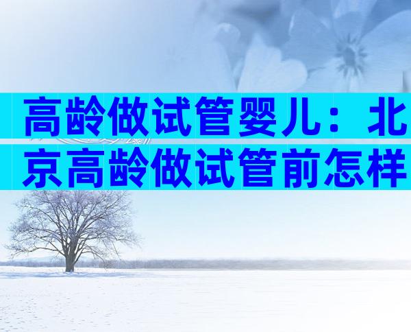 高龄做试管婴儿：北京高龄做试管前怎样调养？