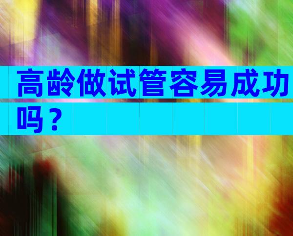 高龄做试管容易成功吗？