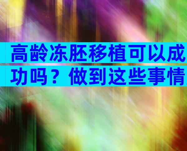 高龄冻胚移植可以成功吗？做到这些事情成功率大大增加！