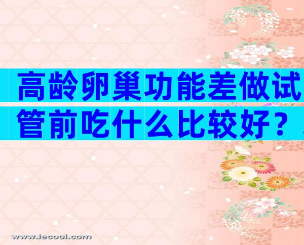 高龄卵巢功能差做试管前吃什么比较好？培卵素的具体用法解析