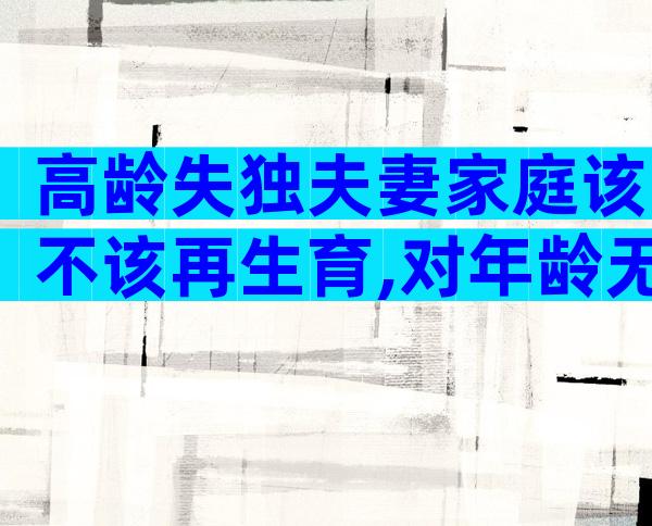 高龄失独夫妻家庭该不该再生育,对年龄无严格限制别担心