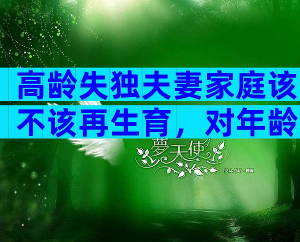 高龄失独夫妻家庭该不该再生育，对年龄无严格限制别担心