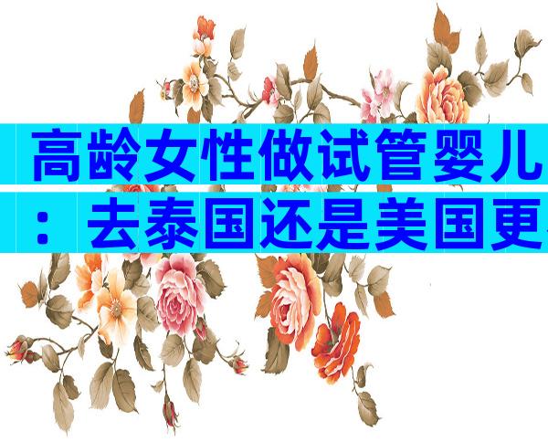 高龄女性做试管婴儿：去泰国还是美国更容易成功？