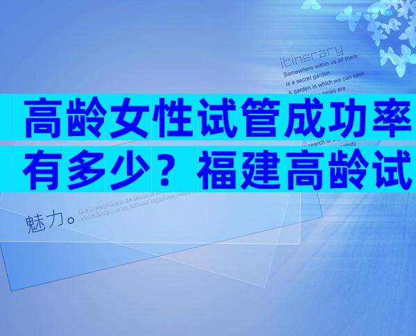 高龄女性试管成功率有多少？福建高龄试管成功率怎么样