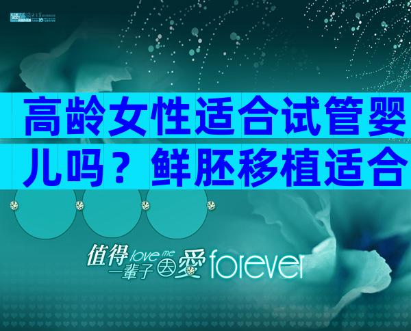 高龄女性适合试管婴儿吗？鲜胚移植适合高龄试管婴儿吗？