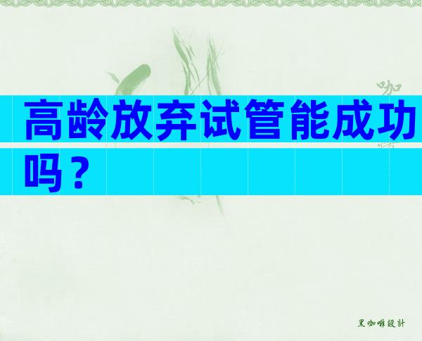 高龄放弃试管能成功吗？