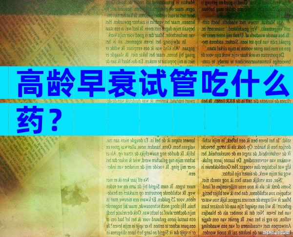 高龄早衰试管吃什么药？
