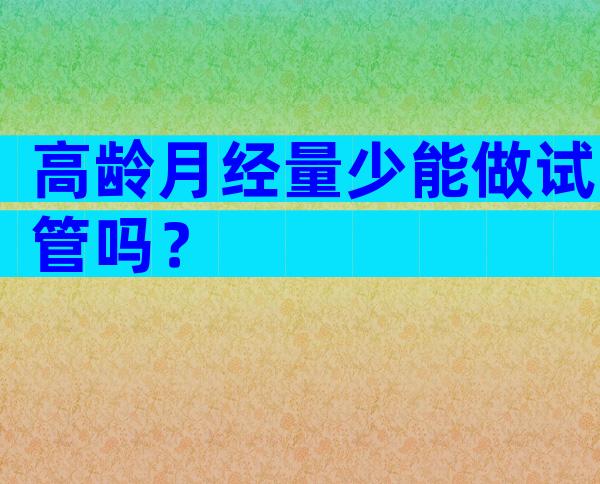 高龄月经量少能做试管吗？