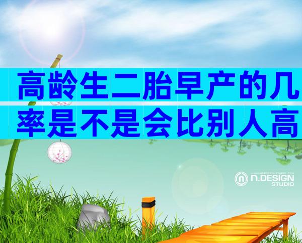 高龄生二胎早产的几率是不是会比别人高？