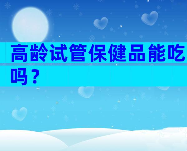 高龄试管保健品能吃吗？