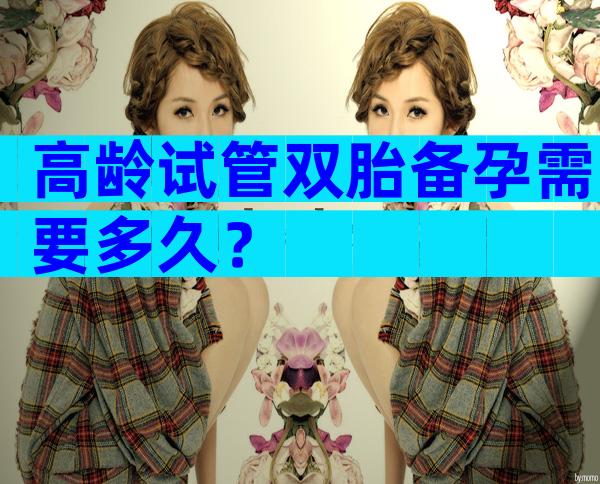 高龄试管双胎备孕需要多久？