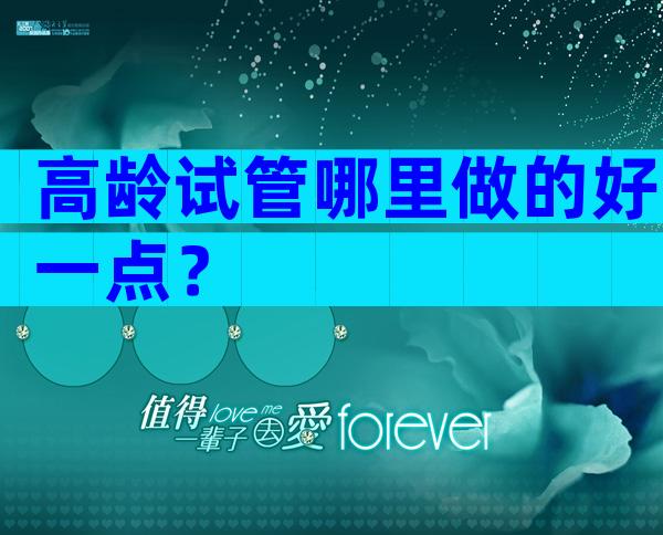 高龄试管哪里做的好一点？