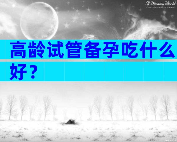 高龄试管备孕吃什么好？