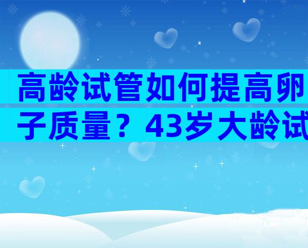 高龄试管如何提高卵子质量？43岁大龄试管怎么提高卵子质量？