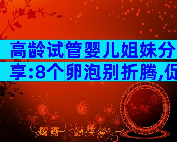 高龄试管婴儿姐妹分享:8个卵泡别折腾,促排方案是关键
