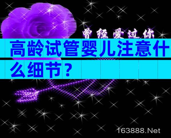 高龄试管婴儿注意什么细节？