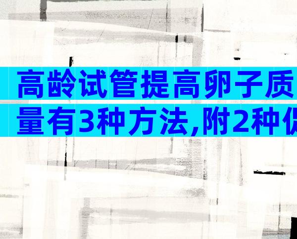 高龄试管提高卵子质量有3种方法,附2种促卵泡发育药物