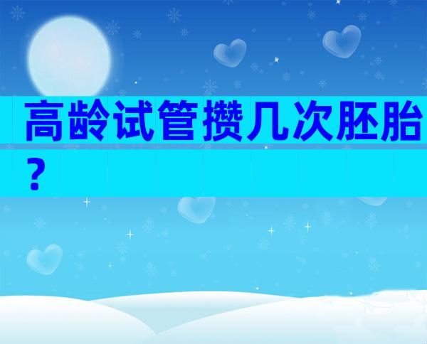 高龄试管攒几次胚胎？