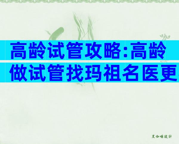 高龄试管攻略:高龄做试管找玛祖名医更容易成功!