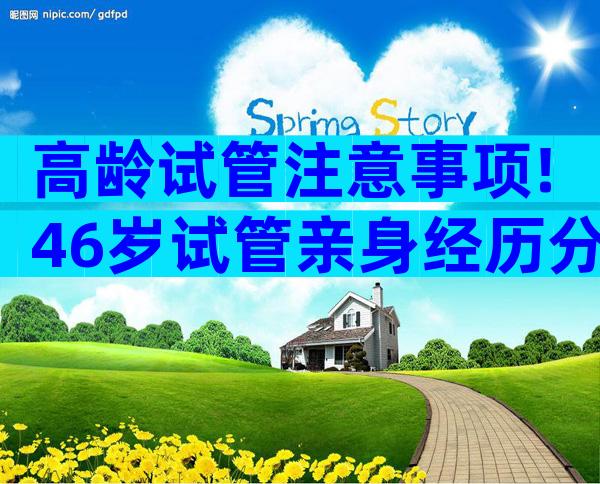 高龄试管注意事项!46岁试管亲身经历分享