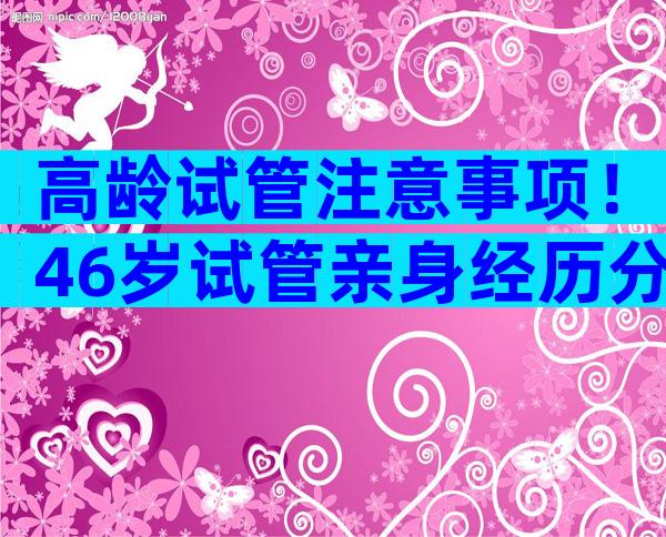 高龄试管注意事项！46岁试管亲身经历分享