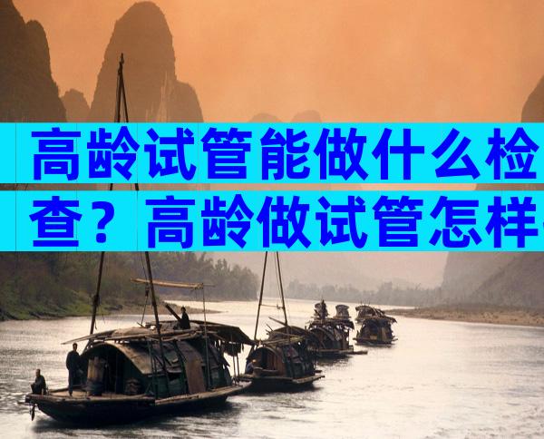 高龄试管能做什么检查？高龄做试管怎样提高成功率？