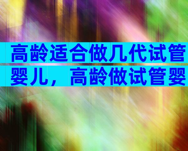 高龄适合做几代试管婴儿，高龄做试管婴儿成功率高吗