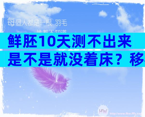 鲜胚10天测不出来是不是就没着床？移植鲜胚后12天没测着