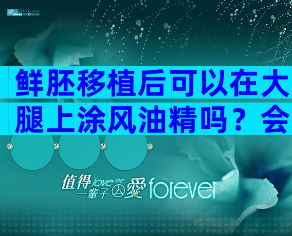 鲜胚移植后可以在大腿上涂风油精吗？会有负面影响吗？