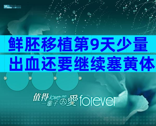 鲜胚移植第9天少量出血还要继续塞黄体酮保胎吗？