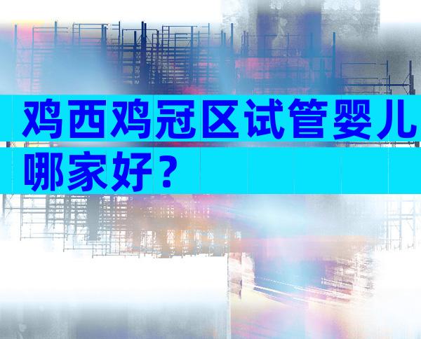 鸡西鸡冠区试管婴儿哪家好？